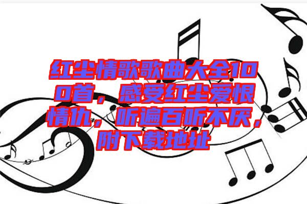 紅塵情歌歌曲大全100首，感受紅塵愛恨情仇，聽遍百聽不厭，附下載地址
