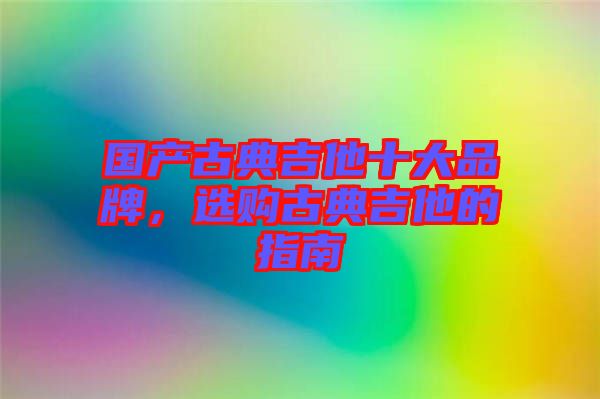 國(guó)產(chǎn)古典吉他十大品牌，選購(gòu)古典吉他的指南