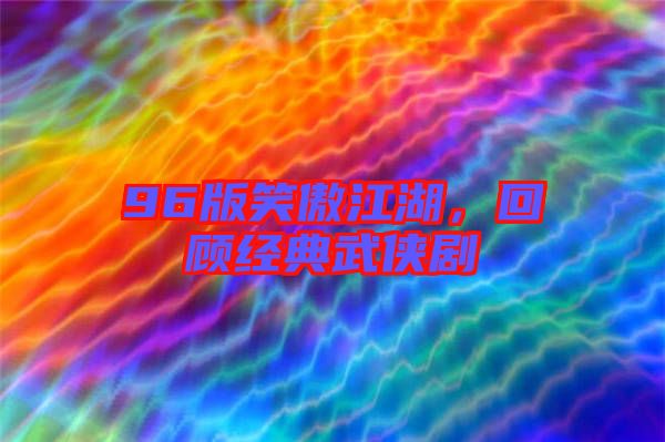 96版笑傲江湖，回顧經(jīng)典武俠劇