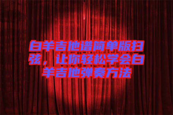 白羊吉他譜簡單版掃弦，讓你輕松學(xué)會白羊吉他彈奏方法