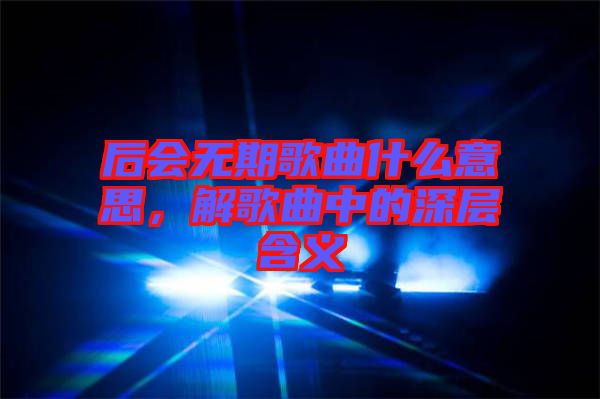 后會(huì)無期歌曲什么意思，解歌曲中的深層含義