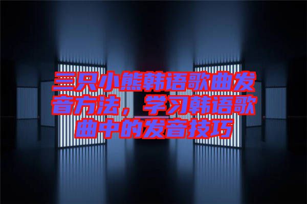 三只小熊韓語歌曲發(fā)音方法，學(xué)習(xí)韓語歌曲中的發(fā)音技巧