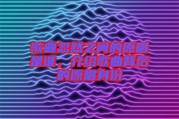 歌曲忽然之間的原唱是誰(shuí)，介紹歌曲背后的原唱身份