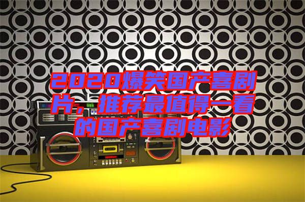 2020爆笑國產(chǎn)喜劇片，推薦最值得一看的國產(chǎn)喜劇電影