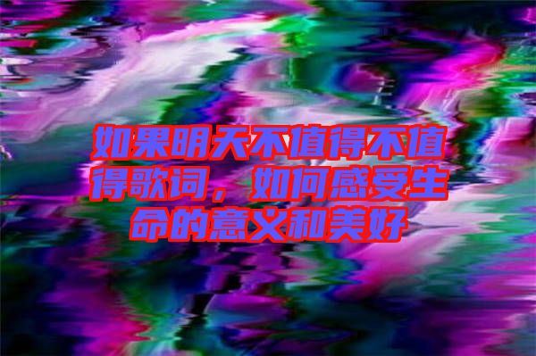如果明天不值得不值得歌詞，如何感受生命的意義和美好