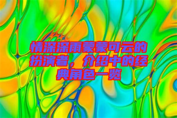 情深深雨蒙蒙可云的扮演者，介紹中的經典角色一覽