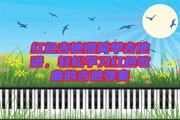 紅色吉他譜簡(jiǎn)單吉他譜，輕松學(xué)習(xí)紅色歌曲的吉他彈奏