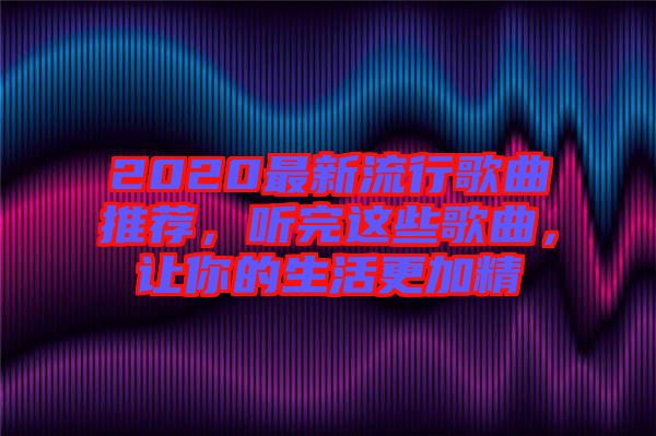 2020最新流行歌曲推薦，聽完這些歌曲，讓你的生活更加精