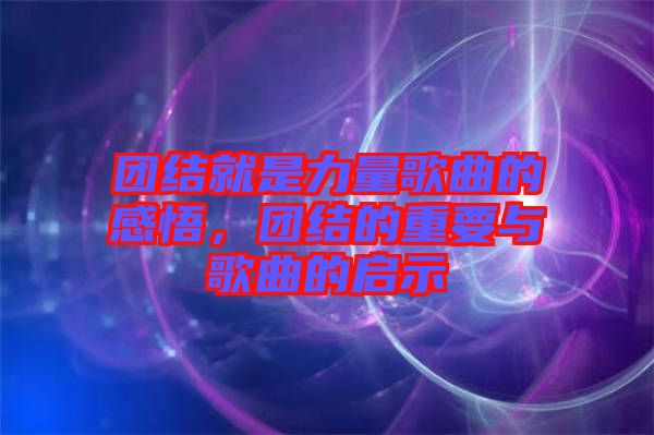 團(tuán)結(jié)就是力量歌曲的感悟，團(tuán)結(jié)的重要與歌曲的啟示