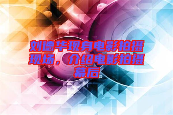 劉德華現(xiàn)身電影拍攝現(xiàn)場(chǎng)，介紹電影拍攝幕后