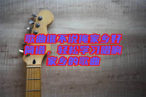 歌曲誰不說俺家鄉(xiāng)好簡譜，輕松學(xué)習(xí)唱響家鄉(xiāng)的歌曲