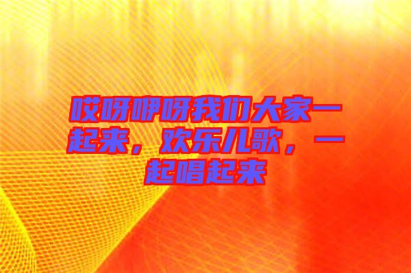 哎呀咿呀我們大家一起來，歡樂兒歌，一起唱起來