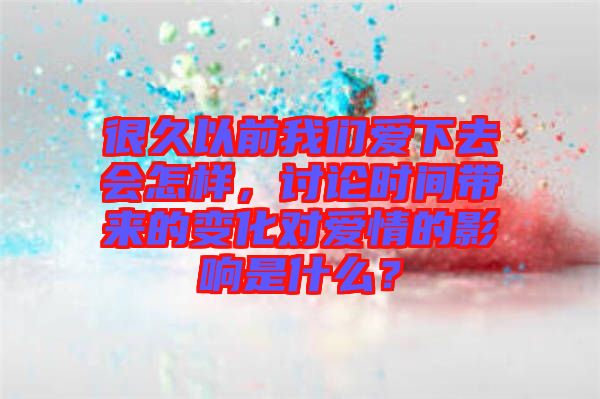 很久以前我們愛下去會怎樣，討論時間帶來的變化對愛情的影響是什么？