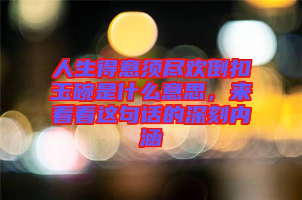 人生得意須盡歡倒扣玉碗是什么意思，來(lái)看看這句話的深刻內(nèi)涵