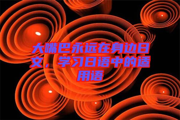大嘴巴永遠(yuǎn)在身邊日文，學(xué)習(xí)日語(yǔ)中的適用語(yǔ)