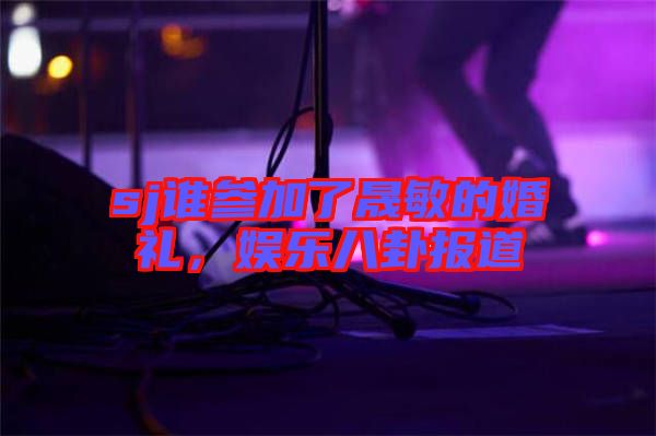 sj誰參加了晟敏的婚禮，娛樂八卦報(bào)道