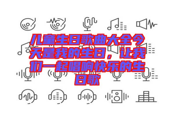 兒童生日歌曲大全今天是我的生日，讓我們一起唱響快樂的生日歌