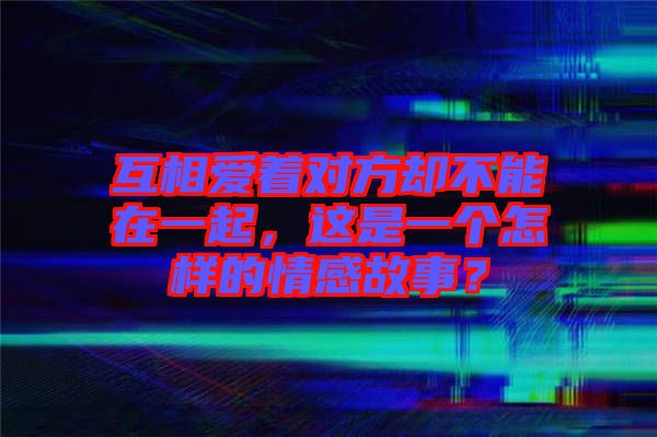 互相愛著對方卻不能在一起，這是一個(gè)怎樣的情感故事？