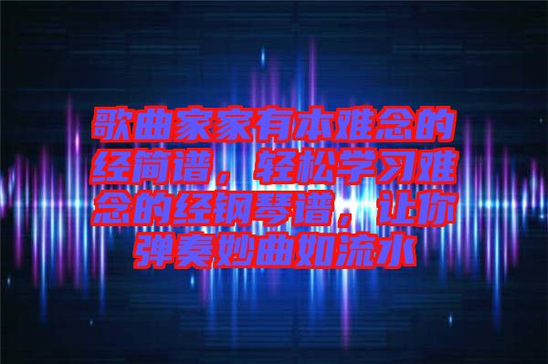 歌曲家家有本難念的經(jīng)簡(jiǎn)譜，輕松學(xué)習(xí)難念的經(jīng)鋼琴譜，讓你彈奏妙曲如流水
