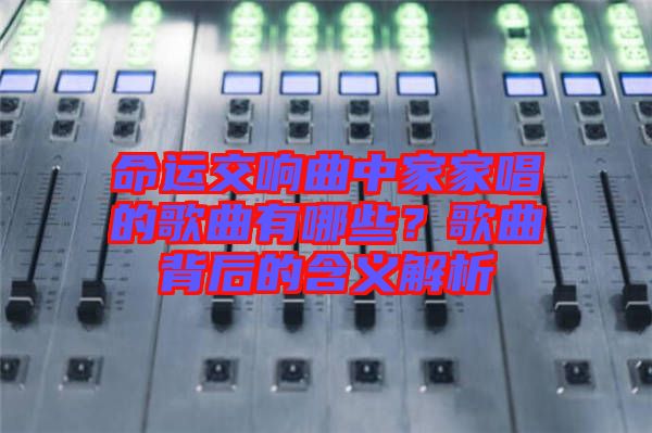 命運交響曲中家家唱的歌曲有哪些？歌曲背后的含義解析