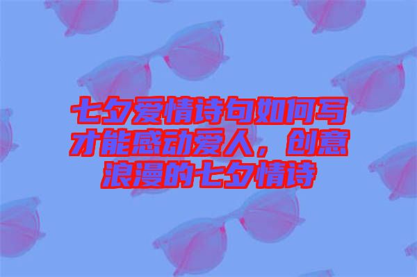 七夕愛(ài)情詩(shī)句如何寫(xiě)才能感動(dòng)愛(ài)人，創(chuàng)意浪漫的七夕情詩(shī)