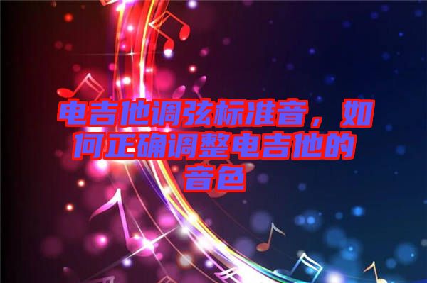 電吉他調(diào)弦標準音，如何正確調(diào)整電吉他的音色
