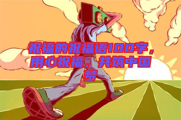 祝福的祝福語100字，用心祝福，共筑中國夢