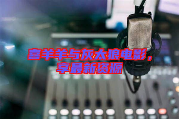 喜羊羊與灰太狼電影，享最新資源