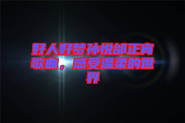 好人好夢(mèng)孫悅邰正宵歌曲，感受溫柔的世界
