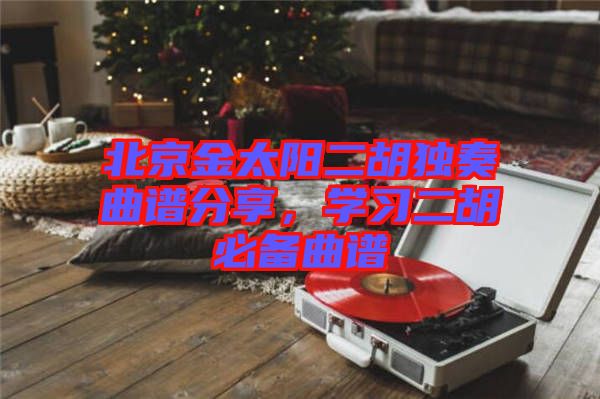北京金太陽二胡獨奏曲譜分享，學(xué)習(xí)二胡必備曲譜