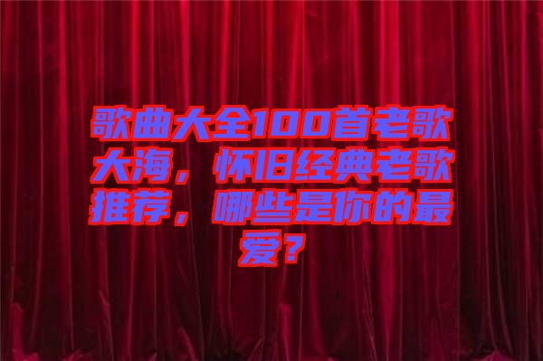 歌曲大全100首老歌大海，懷舊經(jīng)典老歌推薦，哪些是你的最愛(ài)？