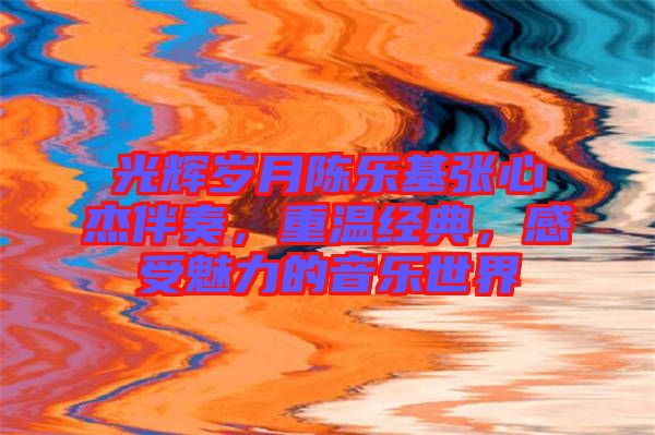 光輝歲月陳樂基張心杰伴奏，重溫經(jīng)典，感受魅力的音樂世界
