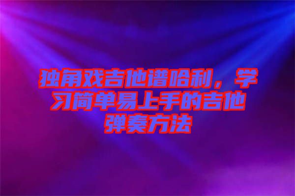 獨角戲吉他譜哈利，學習簡單易上手的吉他彈奏方法