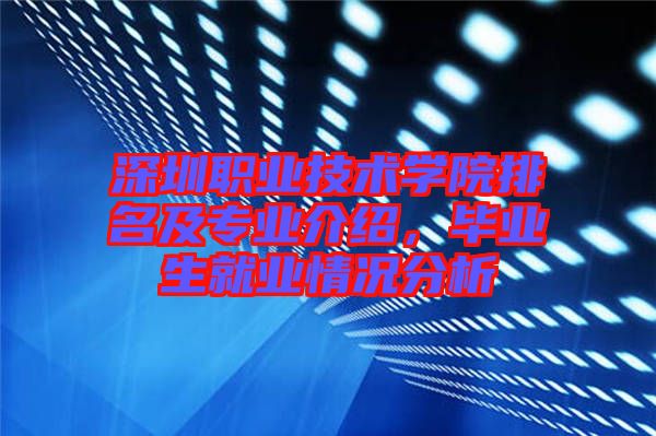 深圳職業(yè)技術(shù)學(xué)院排名及專業(yè)介紹，畢業(yè)生就業(yè)情況分析