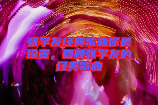 張學(xué)友經(jīng)典歌曲你最珍貴，回顧張學(xué)友的經(jīng)典歌曲
