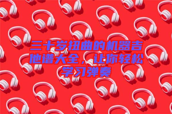 三十歲扭曲的機器吉他譜大全，讓你輕松學習彈奏