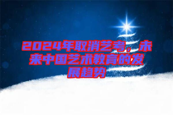 2024年取消藝考，未來中國藝術(shù)教育的發(fā)展趨勢