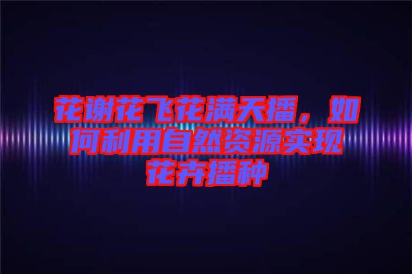 花謝花飛花滿天播，如何利用自然資源實現花卉播種
