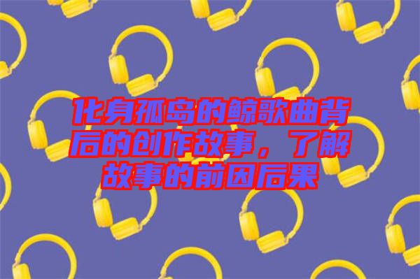 化身孤島的鯨歌曲背后的創(chuàng)作故事，了解故事的前因后果