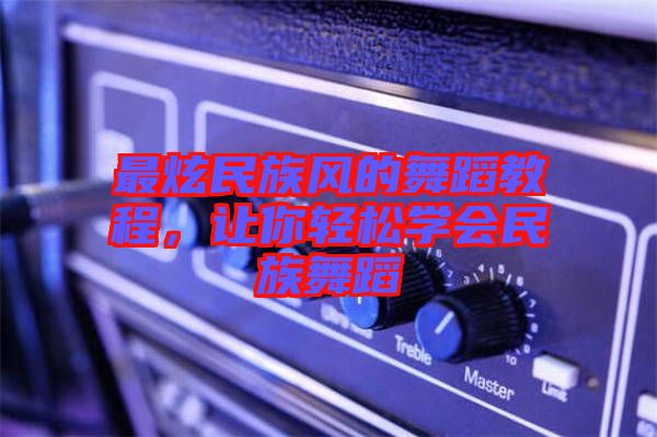 最炫民族風(fēng)的舞蹈教程，讓你輕松學(xué)會(huì)民族舞蹈