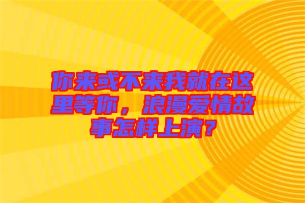 你來(lái)或不來(lái)我就在這里等你，浪漫愛(ài)情故事怎樣上演？