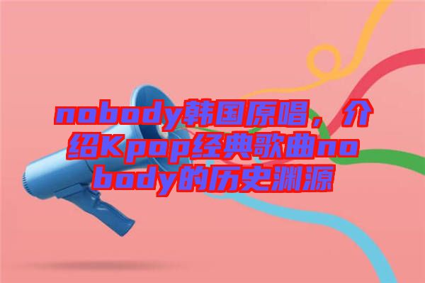 nobody韓國(guó)原唱，介紹Kpop經(jīng)典歌曲nobody的歷史淵源
