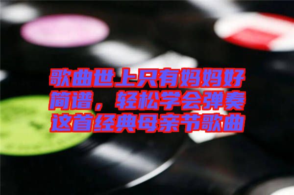 歌曲世上只有媽媽好簡(jiǎn)譜，輕松學(xué)會(huì)彈奏這首經(jīng)典母親節(jié)歌曲