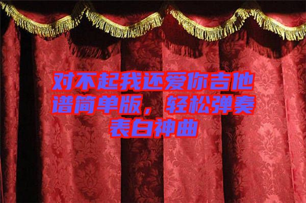 對(duì)不起我還愛(ài)你吉他譜簡(jiǎn)單版，輕松彈奏表白神曲