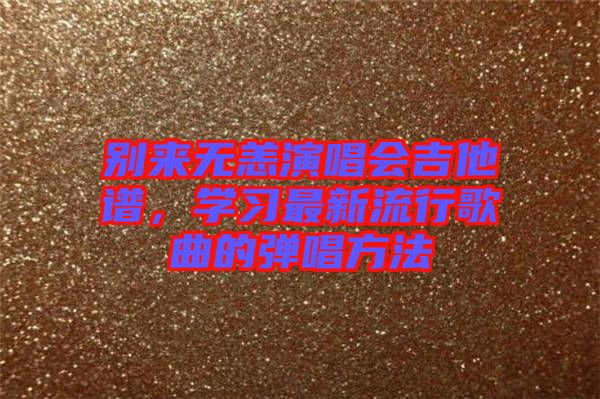 別來無(wú)恙演唱會(huì)吉他譜，學(xué)習(xí)最新流行歌曲的彈唱方法