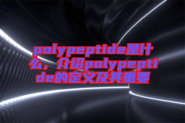 polypeptide是什么，介紹polypeptide的定義及其重要