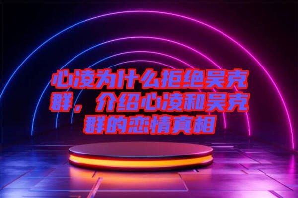 心凌為什么拒絕吳克群，介紹心凌和吳克群的戀情真相