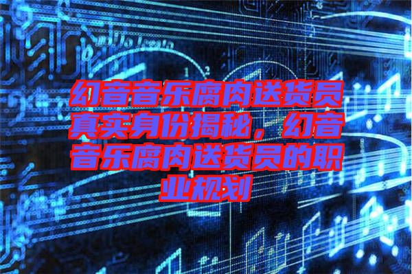 幻音音樂(lè)腐肉送貨員真實(shí)身份揭秘，幻音音樂(lè)腐肉送貨員的職業(yè)規(guī)劃