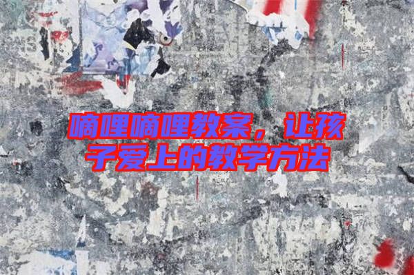 嘀哩嘀哩教案，讓孩子愛上的教學(xué)方法