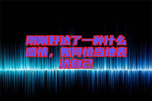 剛剛好達了一種什么感情，如何恰當(dāng)?shù)乇磉_自己